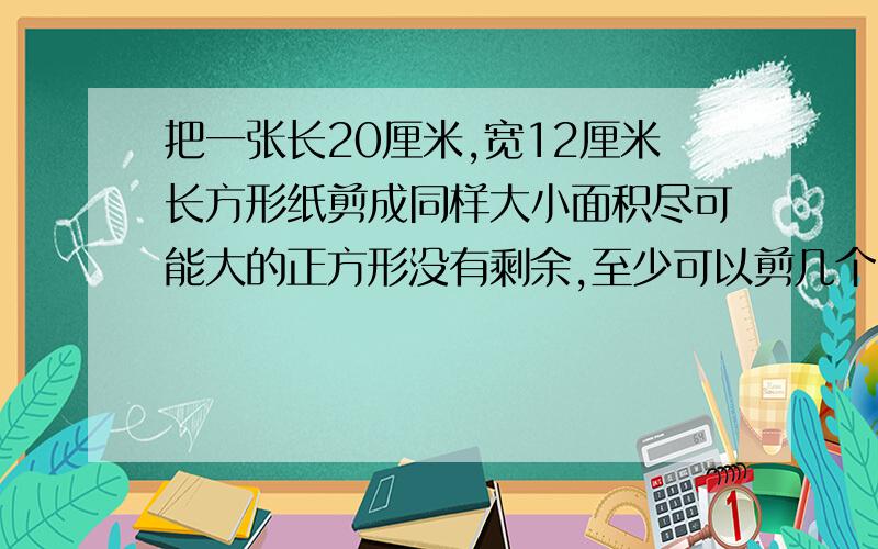 把一张长20厘米,宽12厘米长方形纸剪成同样大小面积尽可能大的正方形没有剩余,至少可以剪几个