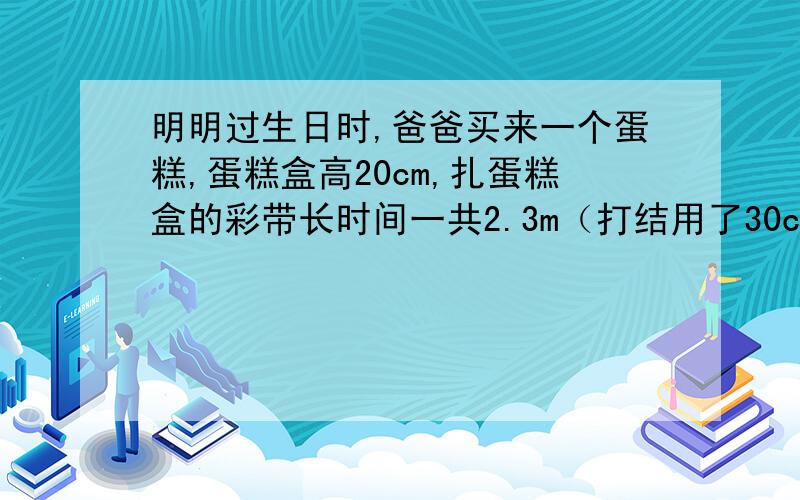 明明过生日时,爸爸买来一个蛋糕,蛋糕盒高20cm,扎蛋糕盒的彩带长时间一共2.3m（打结用了30cm）.做这个蛋糕盒一共需要多少平方米的材料?（得数保留两位小数）