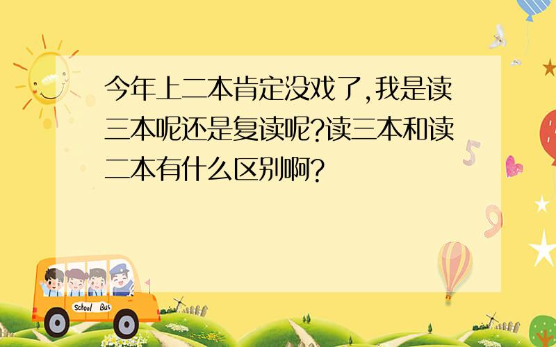 今年上二本肯定没戏了,我是读三本呢还是复读呢?读三本和读二本有什么区别啊?