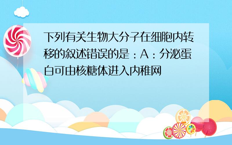 下列有关生物大分子在细胞内转移的叙述错误的是：A：分泌蛋白可由核糖体进入内稚网          B：DNA可由细胞核进入线粒体C：mRNA可由细胞核进入细胞质 