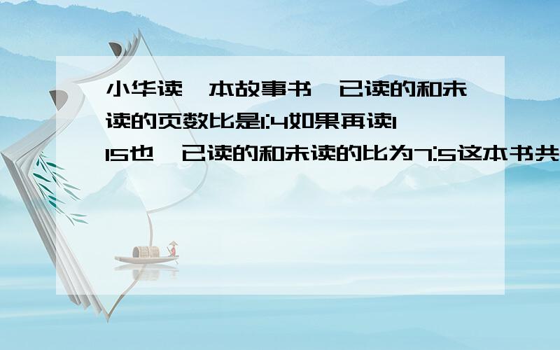 小华读一本故事书,已读的和未读的页数比是1:4如果再读115也,已读的和未读的比为7:5这本书共多少页?要过程.