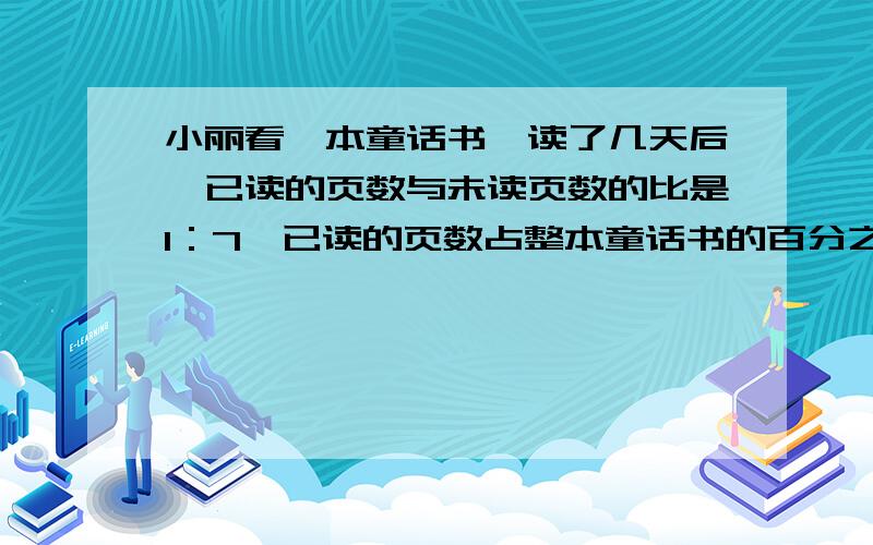 小丽看一本童话书,读了几天后,已读的页数与未读页数的比是1：7,已读的页数占整本童话书的百分之几?小丽看一本童话书,读了几天后,已读的页数与未读页数的比是1：7,后来她又读5天,每天读