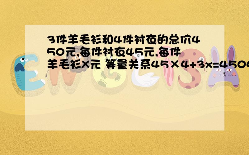 3件羊毛衫和4件衬衣的总价450元,每件衬衣45元,每件羊毛衫X元 等量关系45×4+3x=45045×4=450-3x3x=450-45×4