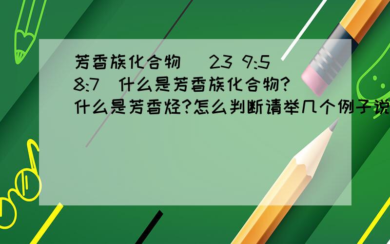 芳香族化合物 (23 9:58:7)什么是芳香族化合物?什么是芳香烃?怎么判断请举几个例子说明一下