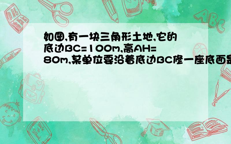 如图,有一块三角形土地,它的底边BC=100m,高AH=80m,某单位要沿着底边BC修一座底面是矩形的大楼,当这座大楼地基的长是宽的2倍时,求着座大楼地基的面积. 求解呀、、