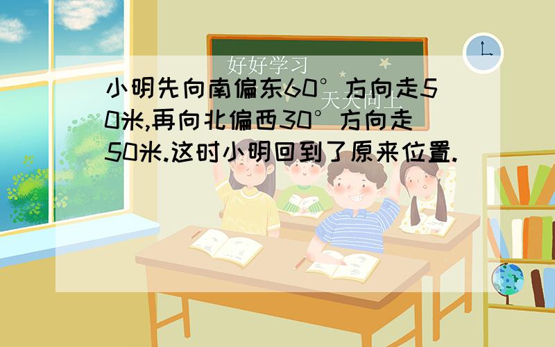 小明先向南偏东60°方向走50米,再向北偏西30°方向走50米.这时小明回到了原来位置.