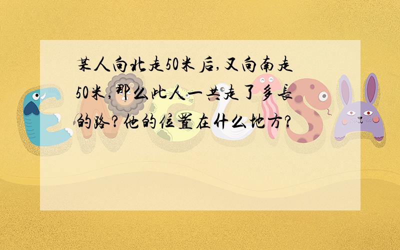 某人向北走50米后,又向南走50米,那么此人一共走了多长的路?他的位置在什么地方?