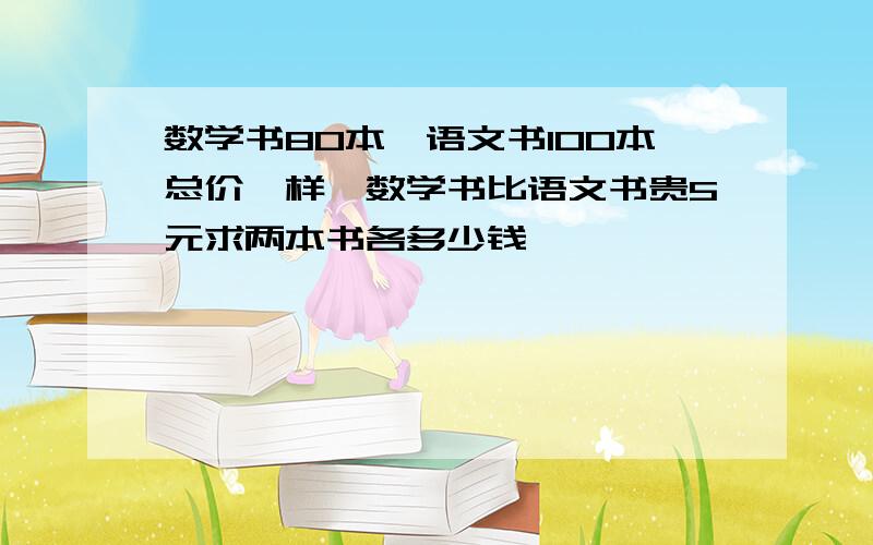 数学书80本,语文书100本总价一样,数学书比语文书贵5元求两本书各多少钱