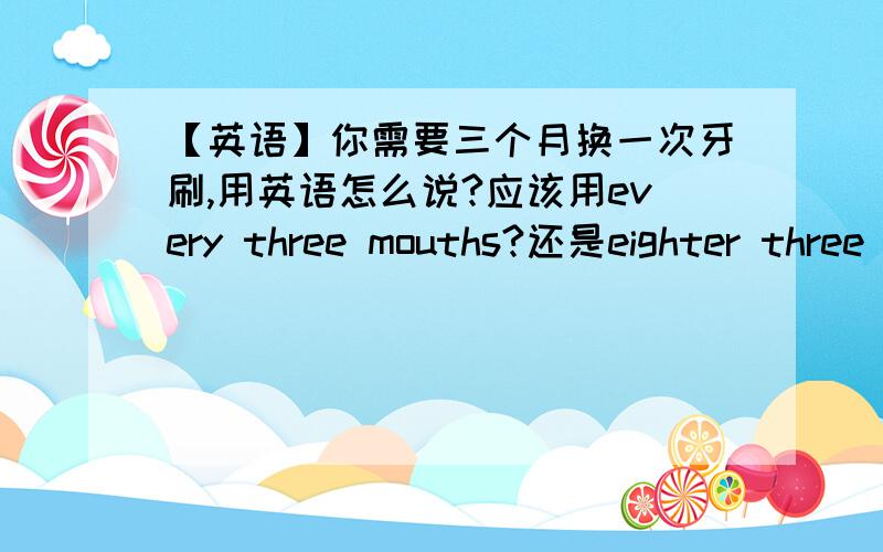 【英语】你需要三个月换一次牙刷,用英语怎么说?应该用every three mouths?还是eighter three mouths?