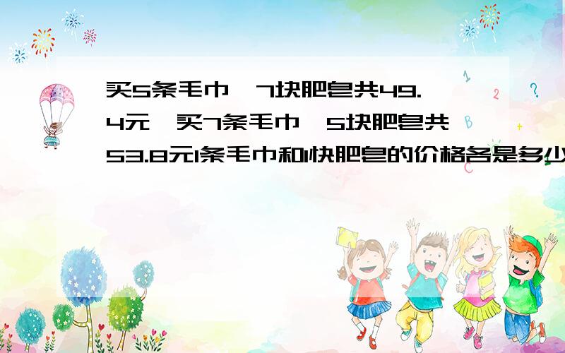 买5条毛巾`7块肥皂共49.4元,买7条毛巾`5块肥皂共53.8元1条毛巾和1快肥皂的价格各是多少?(毛巾`肥皂分别是同一品种).