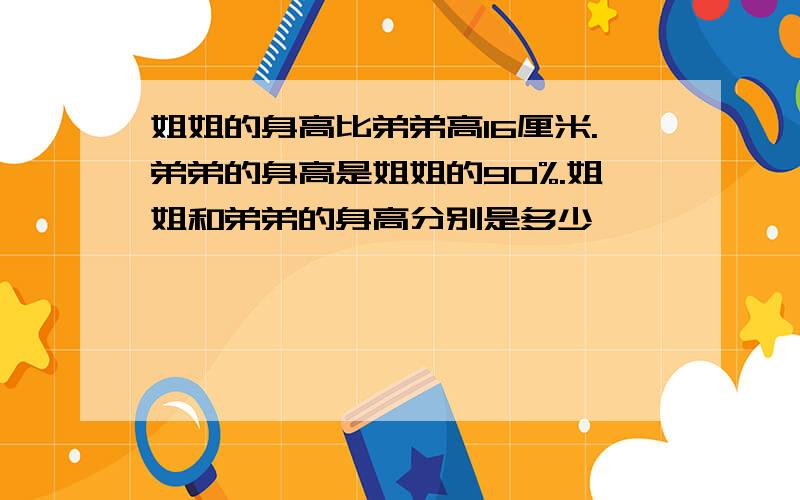 姐姐的身高比弟弟高16厘米.弟弟的身高是姐姐的90%.姐姐和弟弟的身高分别是多少