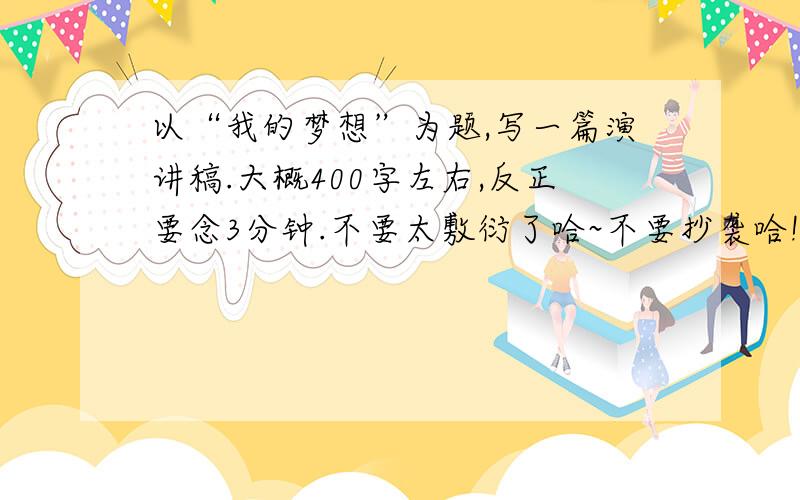 以“我的梦想”为题,写一篇演讲稿.大概400字左右,反正要念3分钟.不要太敷衍了哈~不要抄袭哈!（一中高二9班的同学不要抄袭哈~自己去百度提问去）大家帮帮忙啊！周一就要啊！不要太深奥