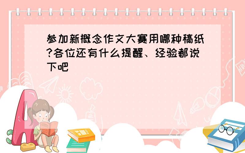 参加新概念作文大赛用哪种稿纸?各位还有什么提醒、经验都说下吧