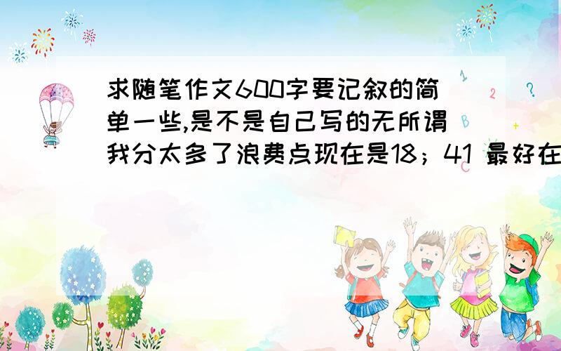 求随笔作文600字要记叙的简单一些,是不是自己写的无所谓我分太多了浪费点现在是18；41 最好在7点以前有答案