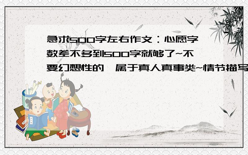 急求500字左右作文：心愿字数差不多到500字就够了~不要幻想性的,属于真人真事类~情节描写丰富一点,不要太深奥~