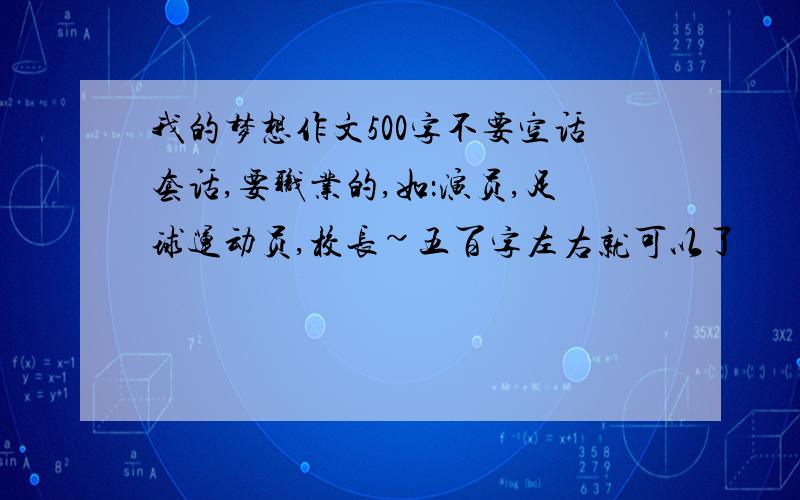 我的梦想作文500字不要空话套话,要职业的,如：演员,足球运动员,校长~五百字左右就可以了