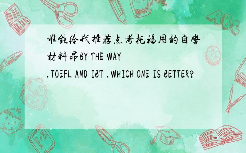 谁能给我推荐点考托福用的自学材料昂BY THE WAY ,TOEFL AND IBT ,WHICH ONE IS BETTER?