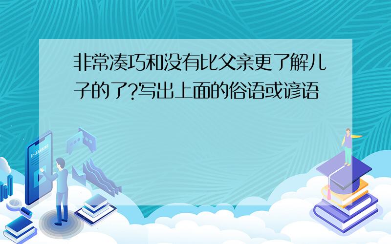 非常凑巧和没有比父亲更了解儿子的了?写出上面的俗语或谚语