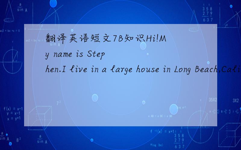 翻译英语短文7B知识Hi!My name is Stephen.I live in a large house in Long Beach,California,the USA.It has 12 rooms,My favourite place is the balcony.I can paly games,read comics and chat with friends there.We love to sit on the floor and look o