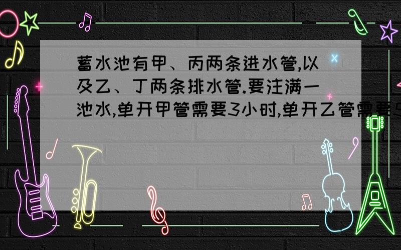 蓄水池有甲、丙两条进水管,以及乙、丁两条排水管.要注满一池水,单开甲管需要3小时,单开乙管需要5小时；要排完一池水,单开乙管需要4小时,单开丁需要6小时.现知池内有1/6池水,如果按甲,乙