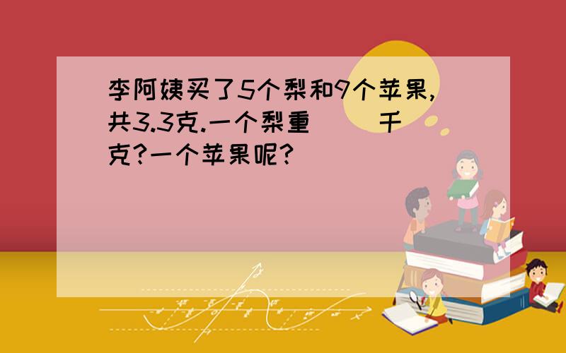 李阿姨买了5个梨和9个苹果,共3.3克.一个梨重（ ）千克?一个苹果呢?