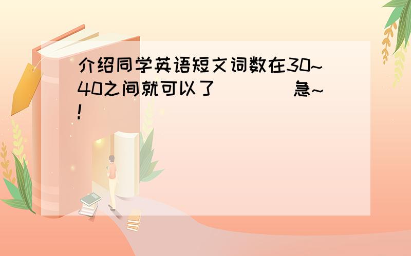 介绍同学英语短文词数在30~40之间就可以了````急~!