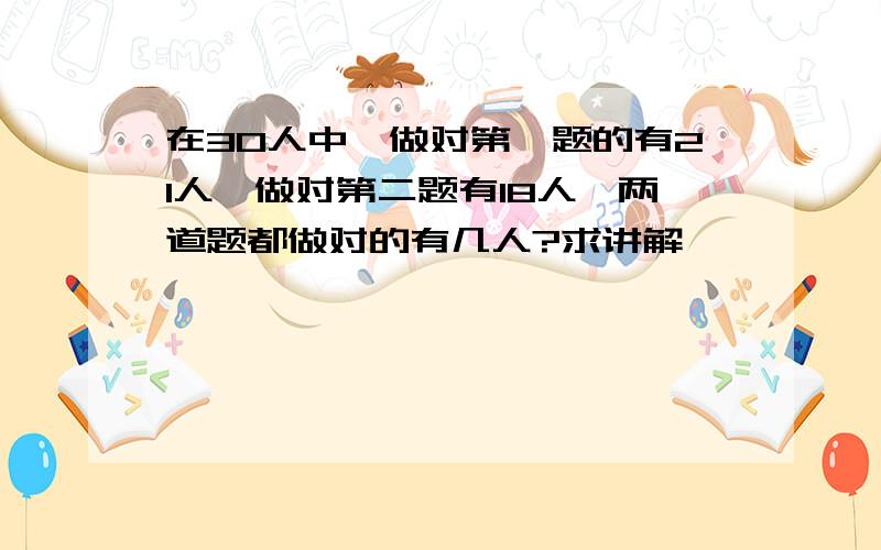 在30人中,做对第一题的有21人,做对第二题有18人,两道题都做对的有几人?求讲解