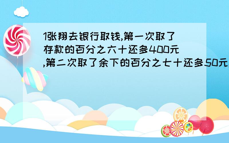 1张翔去银行取钱,第一次取了存款的百分之六十还多400元,第二次取了余下的百分之七十还多50元,此时存折里还剩250元,他原有存款多少元?2 超市货架上有一些饼干,卖出五分之二后,营业员又进