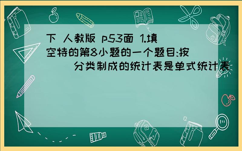 下 人教版 p53面 1.填空特的第8小题的一个题目:按( )分类制成的统计表是单式统计表