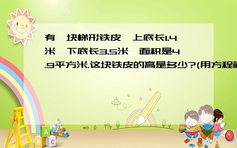 有一块梯形铁皮,上底长1.4米,下底长3.5米,面积是4.9平方米.这块铁皮的高是多少?(用方程解)