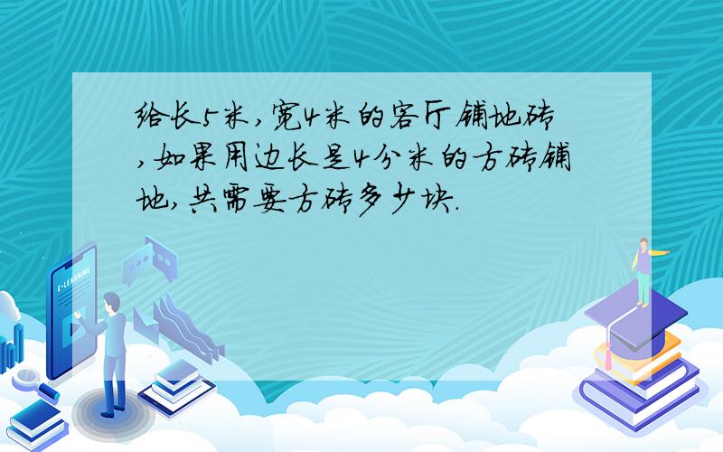 给长5米,宽4米的客厅铺地砖,如果用边长是4分米的方砖铺地,共需要方砖多少块.