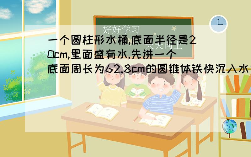 一个圆柱形水桶,底面半径是20cm,里面盛有水,先讲一个底面周长为62.8cm的圆锥体铁快沉入水中,水面上升8cm.这个圆锥铁块的高是多少厘米?