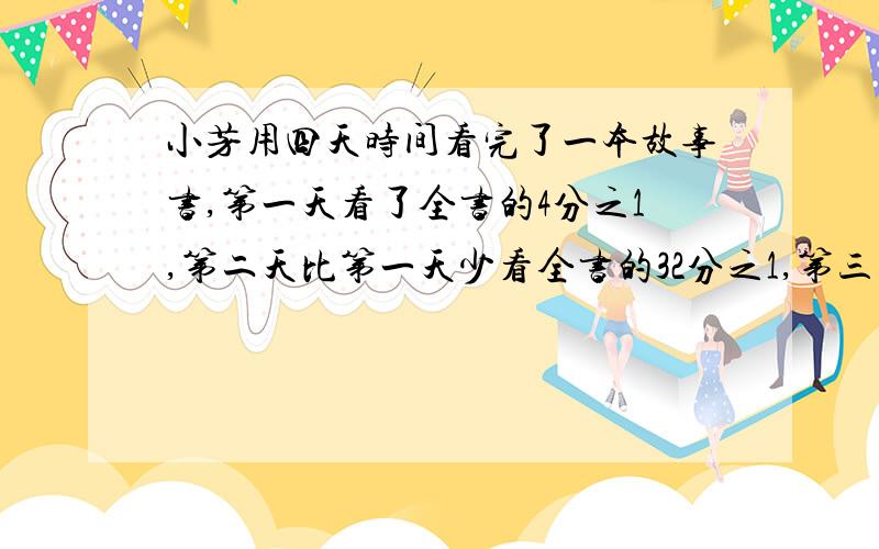 小芳用四天时间看完了一本故事书,第一天看了全书的4分之1,第二天比第一天少看全书的32分之1,第三天比第二天多看全书的64分之1,请问第四天看了全书的几分之几?