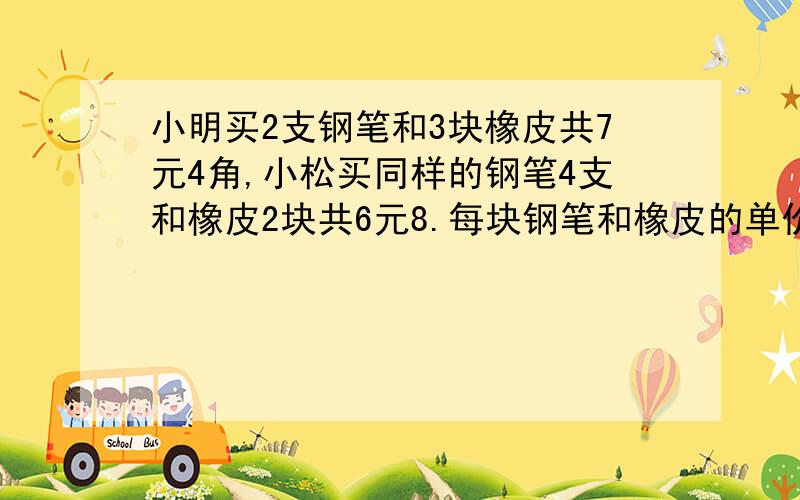 小明买2支钢笔和3块橡皮共7元4角,小松买同样的钢笔4支和橡皮2块共6元8.每块钢笔和橡皮的单价多少元?不用方程做！