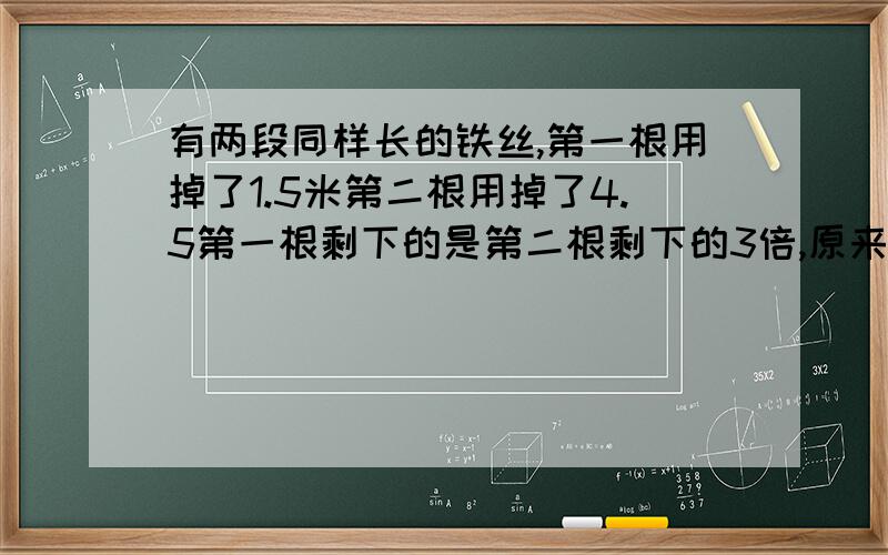 有两段同样长的铁丝,第一根用掉了1.5米第二根用掉了4.5第一根剩下的是第二根剩下的3倍,原来两根铁丝多长需要算式