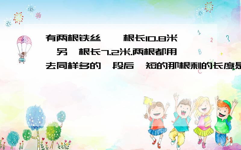 有两根铁丝,一根长10.8米,另一根长7.2米.两根都用去同样多的一段后,短的那根剩的长度是长的百分之25,每根用去的那段各长多少米?