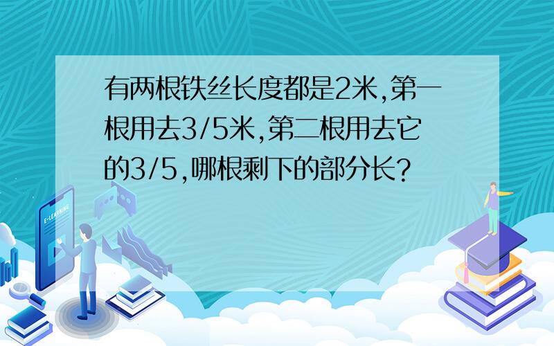 有两根铁丝长度都是2米,第一根用去3/5米,第二根用去它的3/5,哪根剩下的部分长?