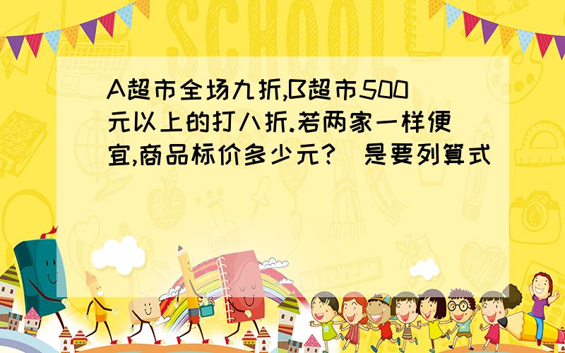 A超市全场九折,B超市500元以上的打八折.若两家一样便宜,商品标价多少元?（是要列算式）