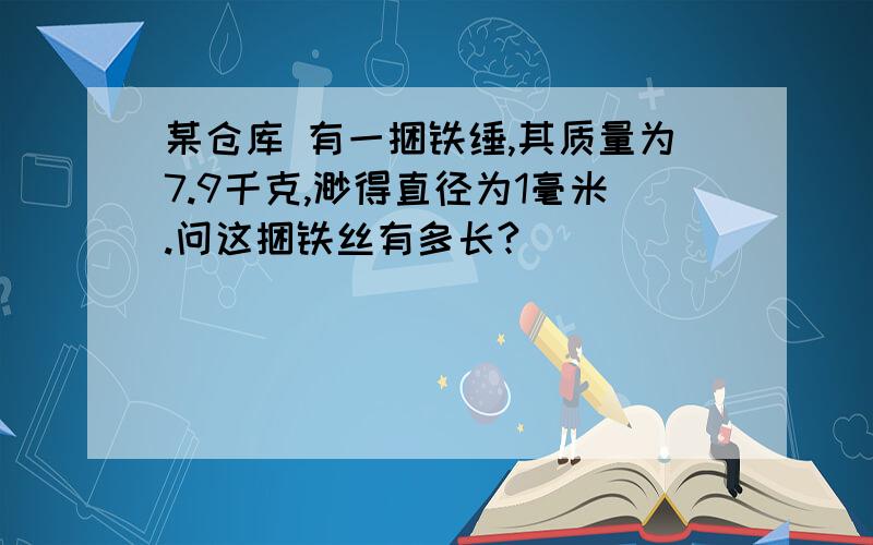 某仓库 有一捆铁缍,其质量为7.9千克,渺得直径为1毫米.问这捆铁丝有多长?