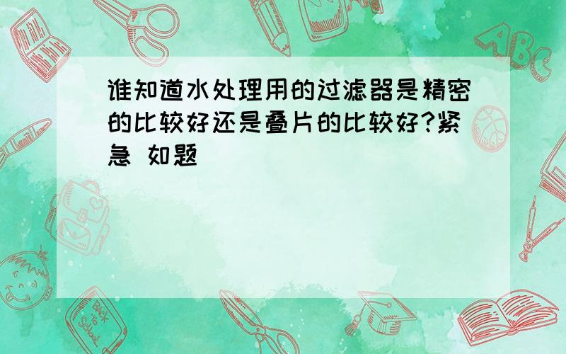 谁知道水处理用的过滤器是精密的比较好还是叠片的比较好?紧急 如题