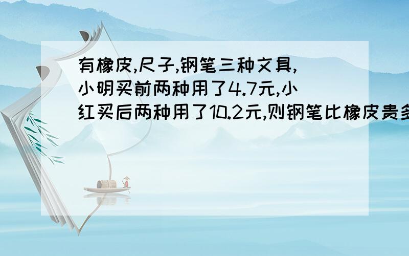 有橡皮,尺子,钢笔三种文具,小明买前两种用了4.7元,小红买后两种用了10.2元,则钢笔比橡皮贵多少元?