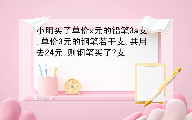 小明买了单价x元的铅笔3a支,单价3元的钢笔若干支,共用去24元,则钢笔买了?支