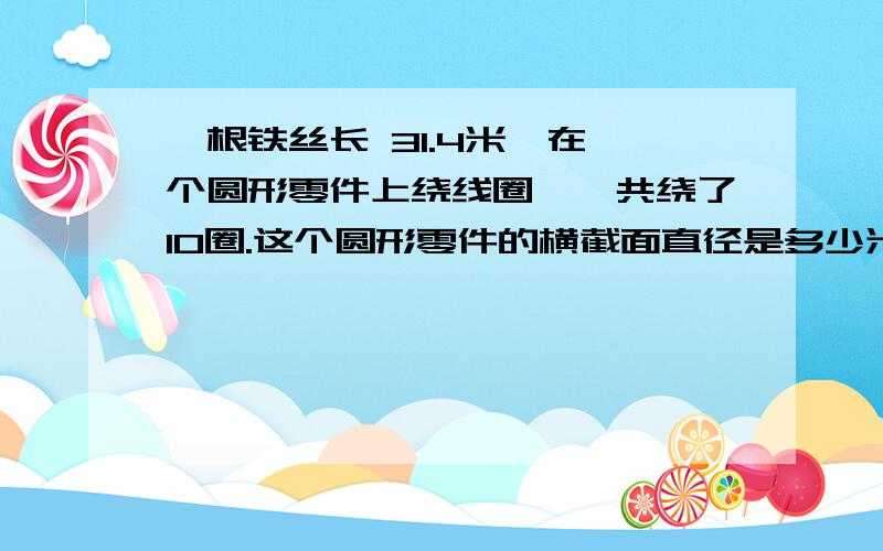 一根铁丝长 31.4米,在一个圆形零件上绕线圈,一共绕了10圈.这个圆形零件的横截面直径是多少米?列算式