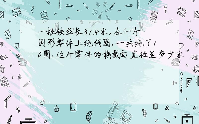 一根铁丝长31.4米,在一个圆形零件上绕线圈,一共绕了10圈,这个零件的横截面直径是多少米