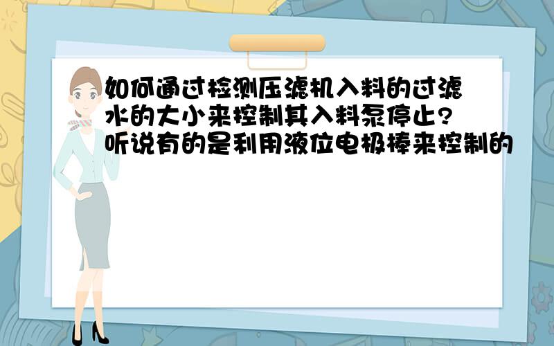 如何通过检测压滤机入料的过滤水的大小来控制其入料泵停止?听说有的是利用液位电极棒来控制的