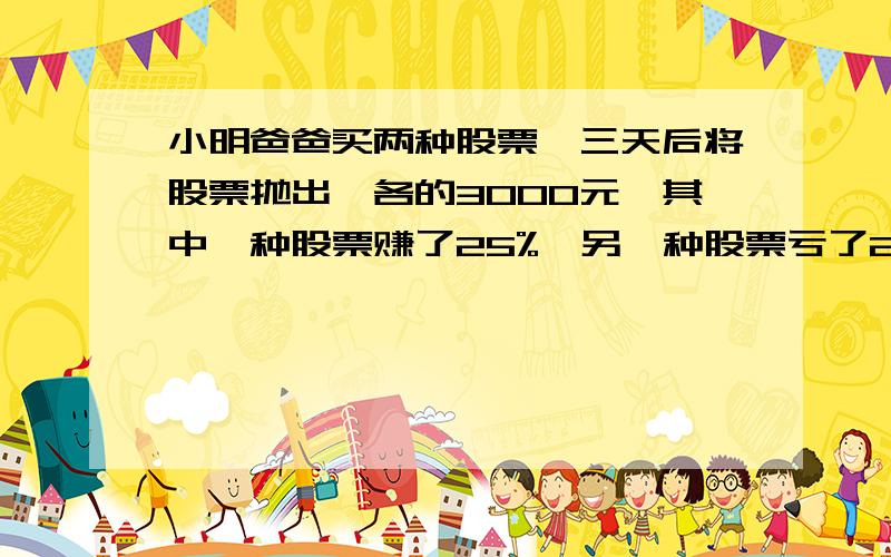 小明爸爸买两种股票,三天后将股票抛出,各的3000元,其中一种股票赚了25%,另一种股票亏了25%,是判断小爸爸是赚了还是亏了?并求出盈利率或者亏损率?