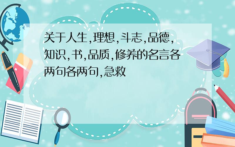 关于人生,理想,斗志,品德,知识,书,品质,修养的名言各两句各两句,急救