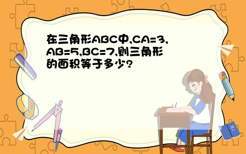 在三角形ABC中,CA=3,AB=5,BC=7,则三角形的面积等于多少?