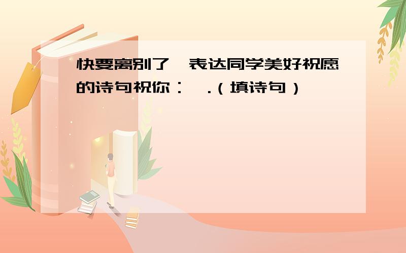 快要离别了,表达同学美好祝愿的诗句祝你：,.（填诗句）