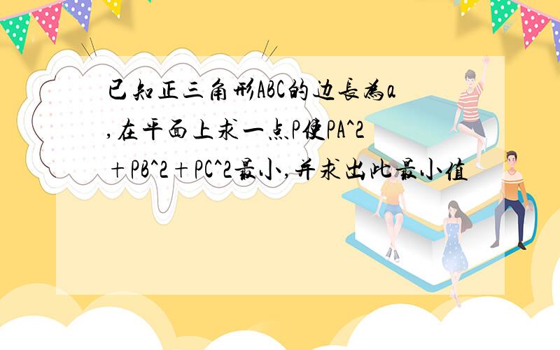 已知正三角形ABC的边长为a,在平面上求一点P使PA^2+PB^2+PC^2最小,并求出此最小值